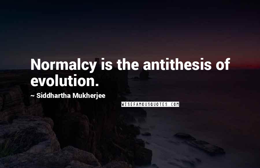 Siddhartha Mukherjee Quotes: Normalcy is the antithesis of evolution.