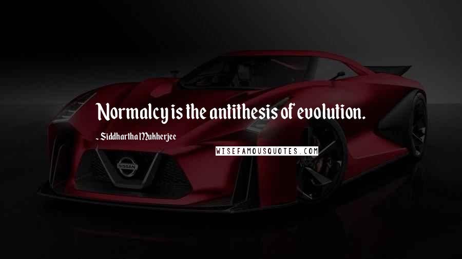Siddhartha Mukherjee Quotes: Normalcy is the antithesis of evolution.