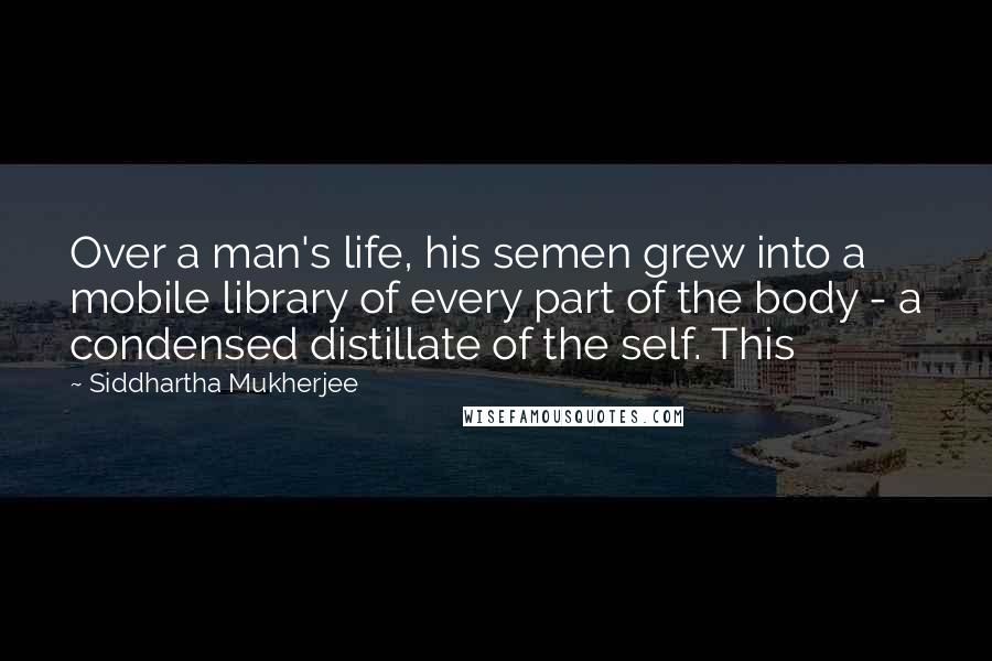 Siddhartha Mukherjee Quotes: Over a man's life, his semen grew into a mobile library of every part of the body - a condensed distillate of the self. This