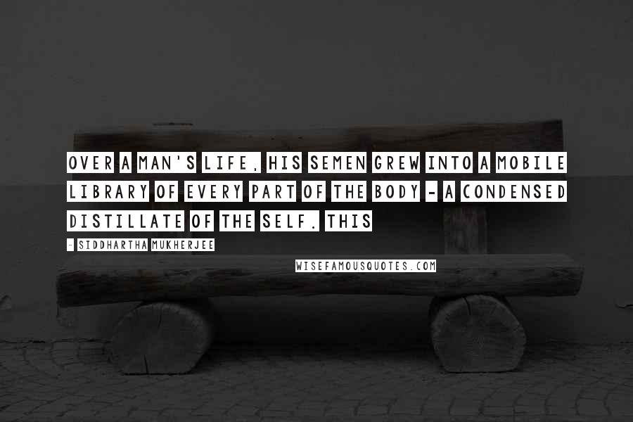 Siddhartha Mukherjee Quotes: Over a man's life, his semen grew into a mobile library of every part of the body - a condensed distillate of the self. This