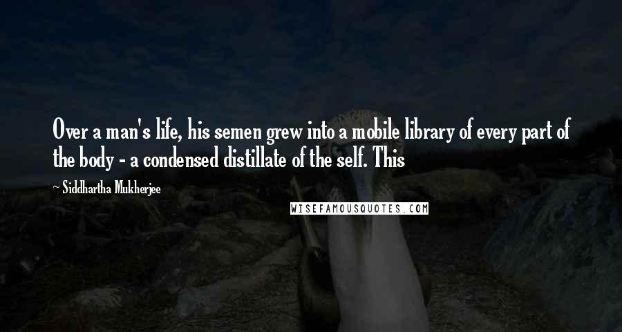 Siddhartha Mukherjee Quotes: Over a man's life, his semen grew into a mobile library of every part of the body - a condensed distillate of the self. This