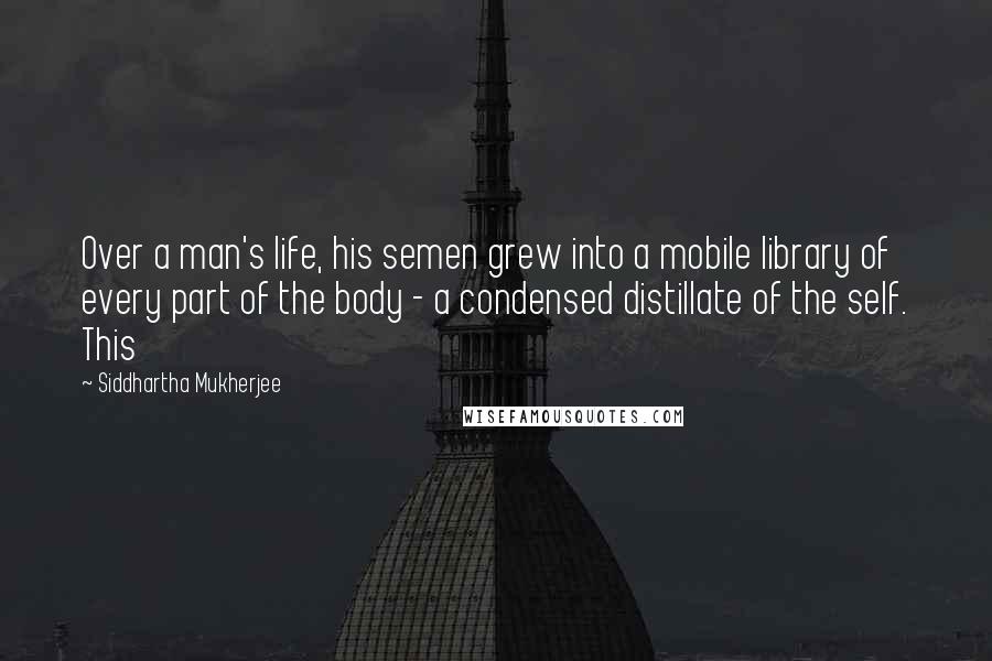 Siddhartha Mukherjee Quotes: Over a man's life, his semen grew into a mobile library of every part of the body - a condensed distillate of the self. This