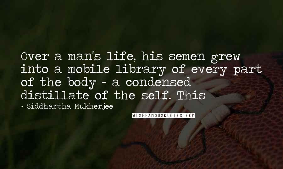Siddhartha Mukherjee Quotes: Over a man's life, his semen grew into a mobile library of every part of the body - a condensed distillate of the self. This