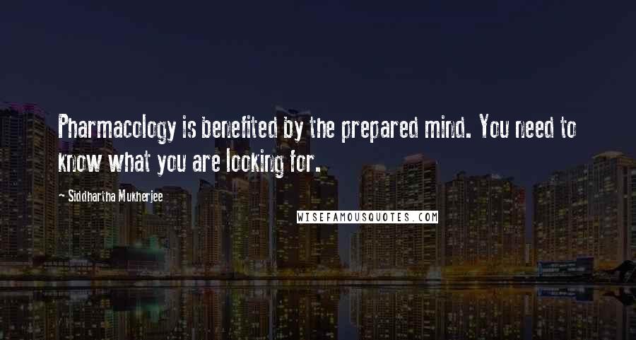 Siddhartha Mukherjee Quotes: Pharmacology is benefited by the prepared mind. You need to know what you are looking for.