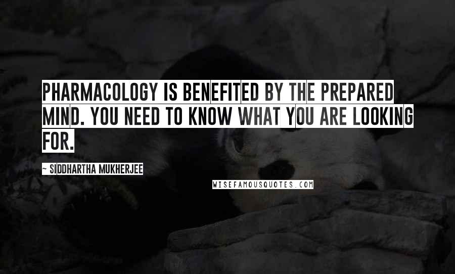 Siddhartha Mukherjee Quotes: Pharmacology is benefited by the prepared mind. You need to know what you are looking for.