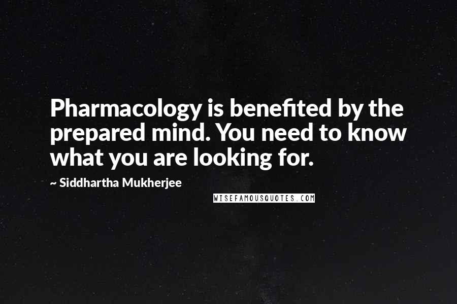 Siddhartha Mukherjee Quotes: Pharmacology is benefited by the prepared mind. You need to know what you are looking for.