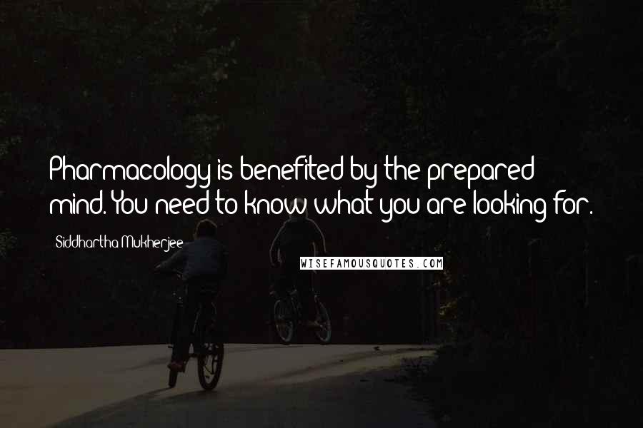 Siddhartha Mukherjee Quotes: Pharmacology is benefited by the prepared mind. You need to know what you are looking for.