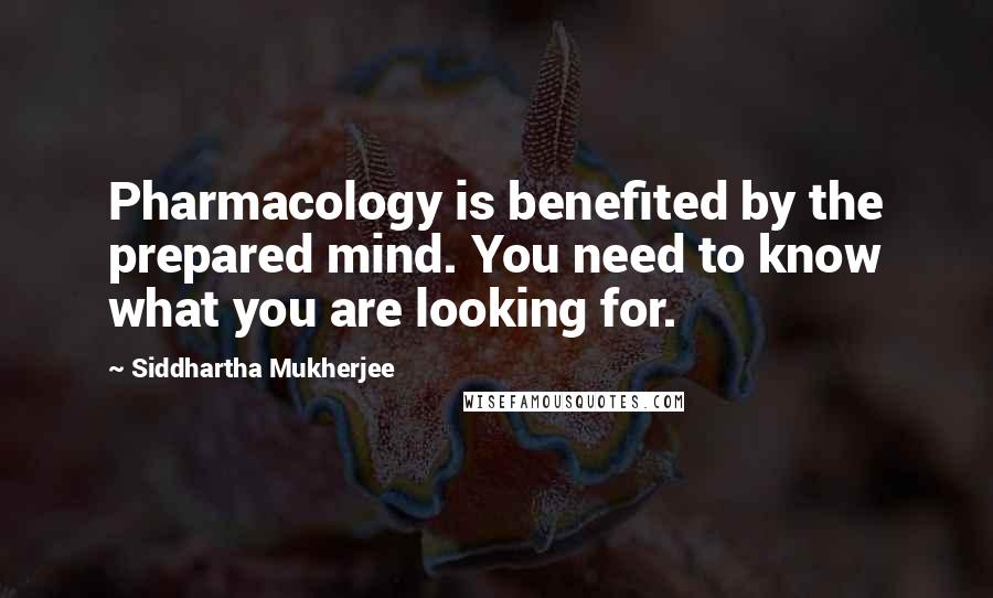 Siddhartha Mukherjee Quotes: Pharmacology is benefited by the prepared mind. You need to know what you are looking for.