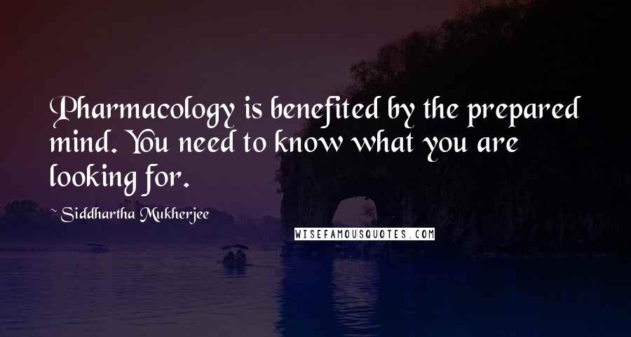 Siddhartha Mukherjee Quotes: Pharmacology is benefited by the prepared mind. You need to know what you are looking for.