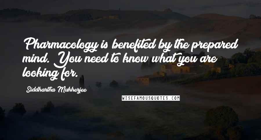 Siddhartha Mukherjee Quotes: Pharmacology is benefited by the prepared mind. You need to know what you are looking for.