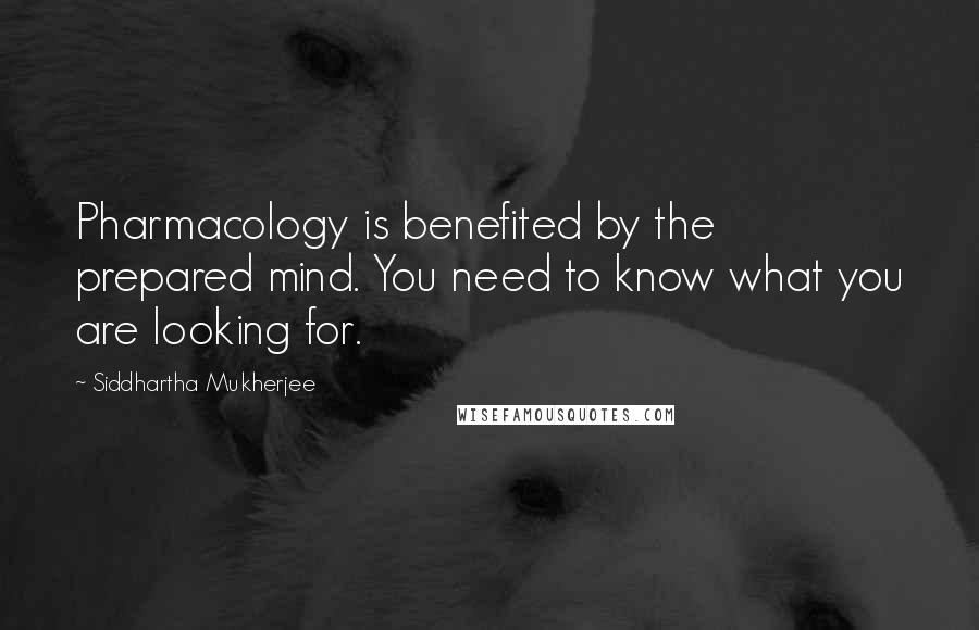 Siddhartha Mukherjee Quotes: Pharmacology is benefited by the prepared mind. You need to know what you are looking for.