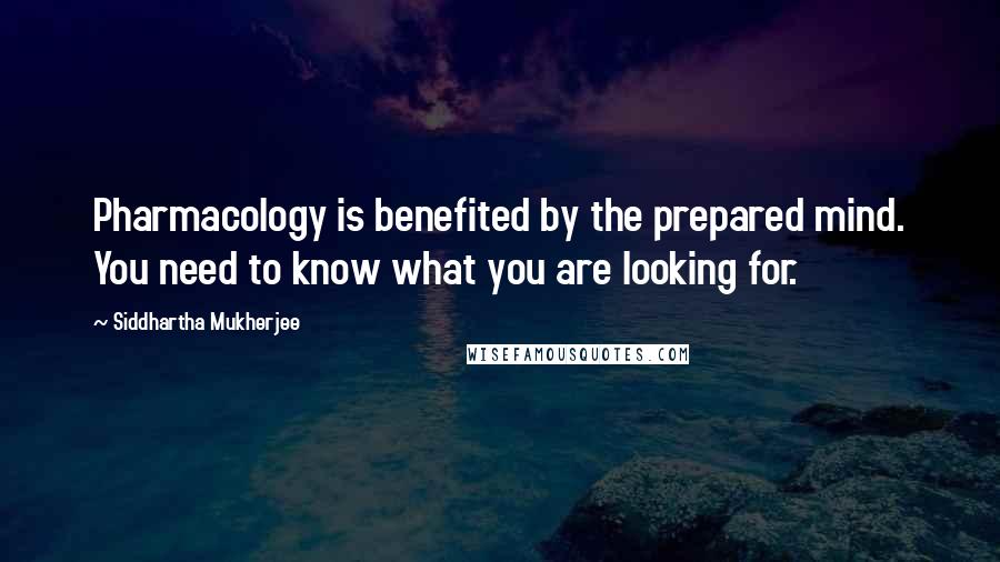 Siddhartha Mukherjee Quotes: Pharmacology is benefited by the prepared mind. You need to know what you are looking for.