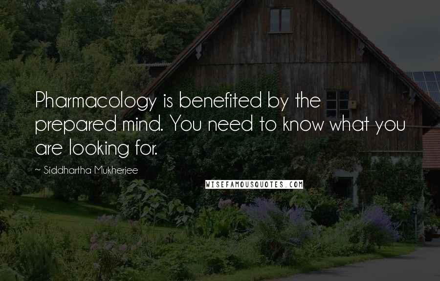 Siddhartha Mukherjee Quotes: Pharmacology is benefited by the prepared mind. You need to know what you are looking for.