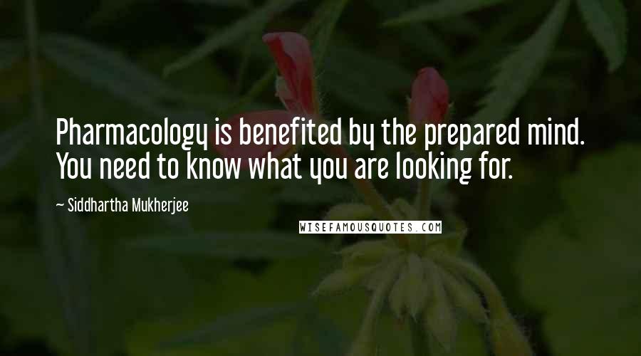 Siddhartha Mukherjee Quotes: Pharmacology is benefited by the prepared mind. You need to know what you are looking for.