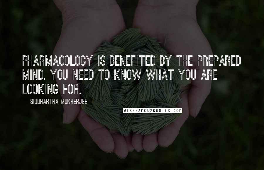 Siddhartha Mukherjee Quotes: Pharmacology is benefited by the prepared mind. You need to know what you are looking for.