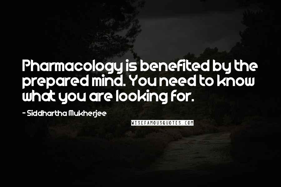 Siddhartha Mukherjee Quotes: Pharmacology is benefited by the prepared mind. You need to know what you are looking for.