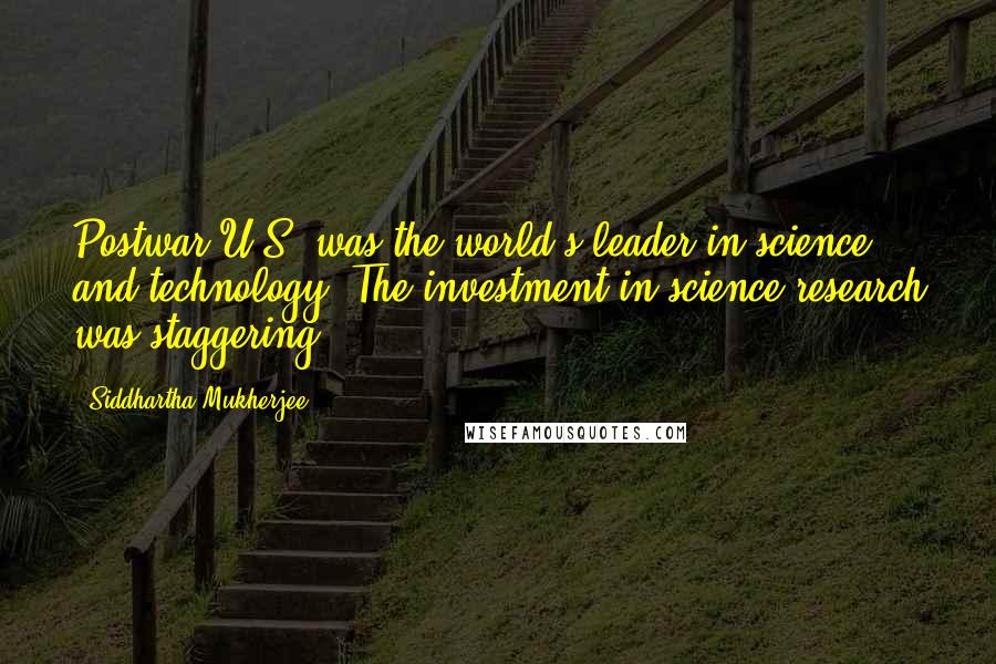 Siddhartha Mukherjee Quotes: Postwar U.S. was the world's leader in science and technology. The investment in science research was staggering.