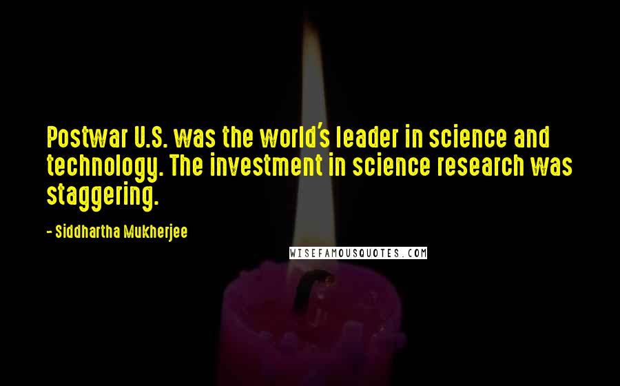 Siddhartha Mukherjee Quotes: Postwar U.S. was the world's leader in science and technology. The investment in science research was staggering.