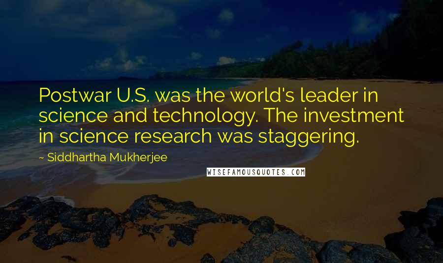 Siddhartha Mukherjee Quotes: Postwar U.S. was the world's leader in science and technology. The investment in science research was staggering.