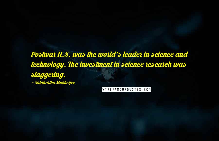Siddhartha Mukherjee Quotes: Postwar U.S. was the world's leader in science and technology. The investment in science research was staggering.