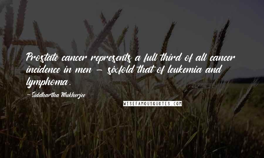 Siddhartha Mukherjee Quotes: Prostate cancer represents a full third of all cancer incidence in men - sixfold that of leukemia and lymphoma.
