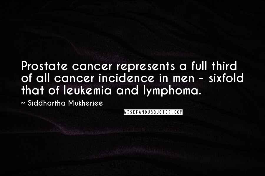 Siddhartha Mukherjee Quotes: Prostate cancer represents a full third of all cancer incidence in men - sixfold that of leukemia and lymphoma.