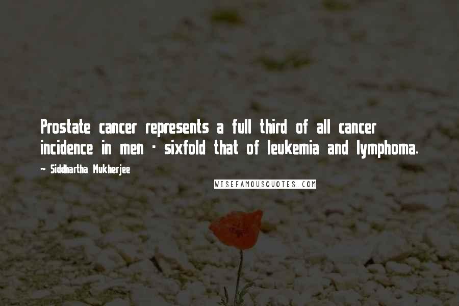 Siddhartha Mukherjee Quotes: Prostate cancer represents a full third of all cancer incidence in men - sixfold that of leukemia and lymphoma.