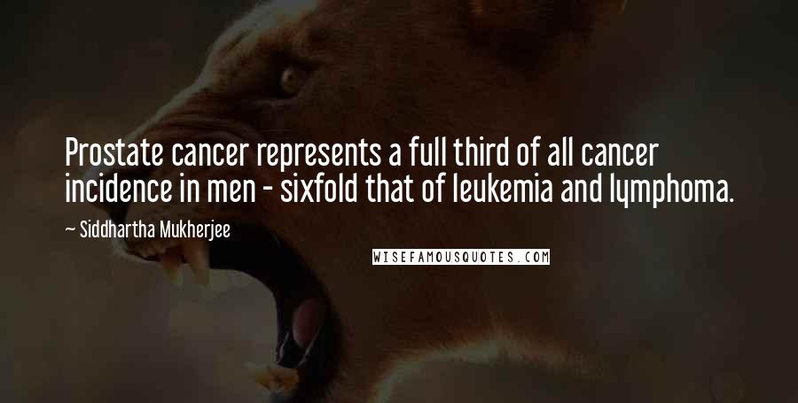 Siddhartha Mukherjee Quotes: Prostate cancer represents a full third of all cancer incidence in men - sixfold that of leukemia and lymphoma.