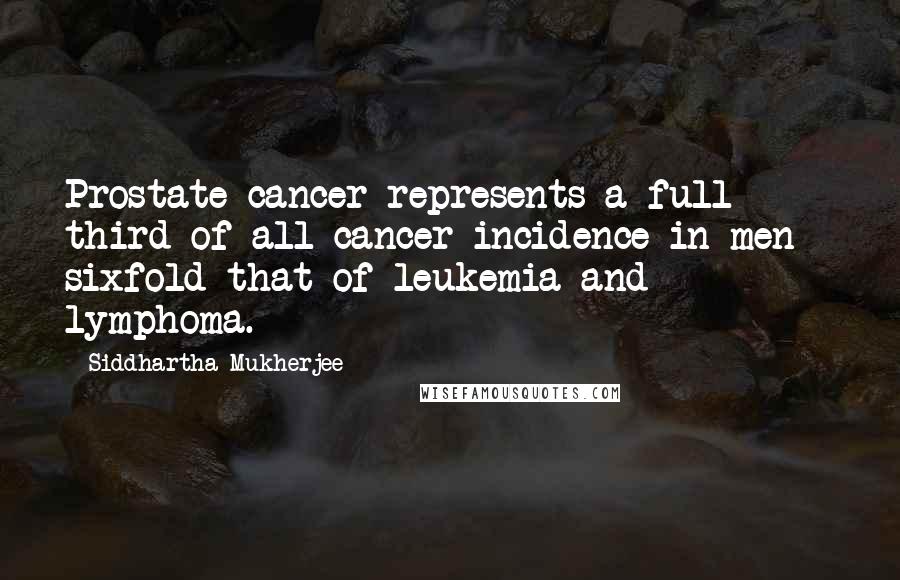 Siddhartha Mukherjee Quotes: Prostate cancer represents a full third of all cancer incidence in men - sixfold that of leukemia and lymphoma.