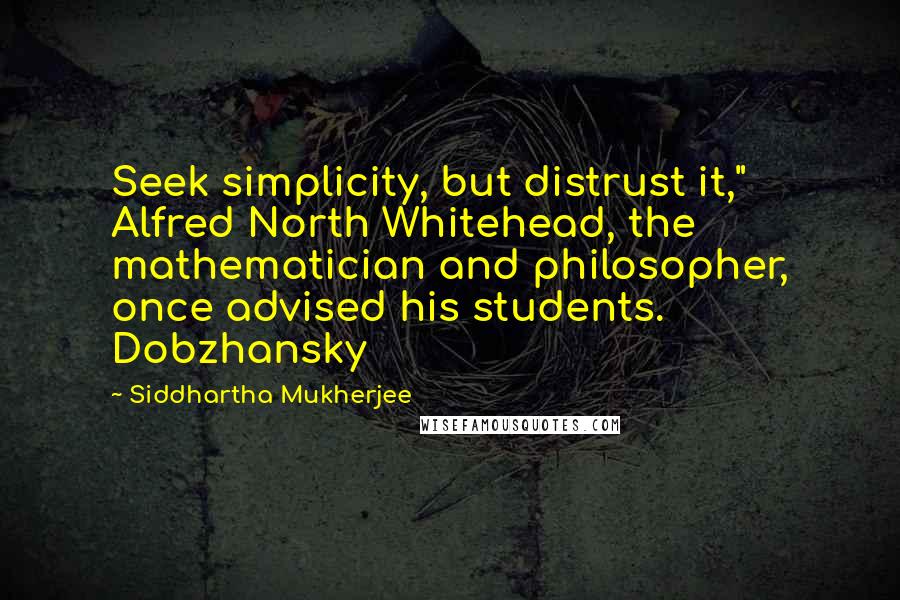 Siddhartha Mukherjee Quotes: Seek simplicity, but distrust it," Alfred North Whitehead, the mathematician and philosopher, once advised his students. Dobzhansky