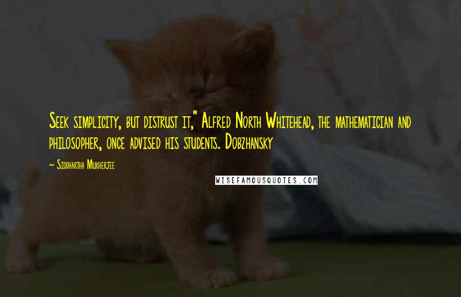 Siddhartha Mukherjee Quotes: Seek simplicity, but distrust it," Alfred North Whitehead, the mathematician and philosopher, once advised his students. Dobzhansky