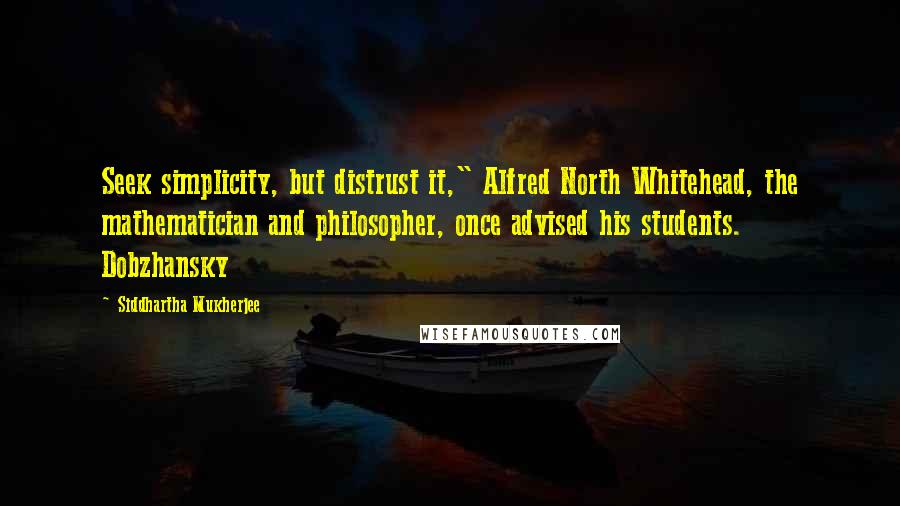 Siddhartha Mukherjee Quotes: Seek simplicity, but distrust it," Alfred North Whitehead, the mathematician and philosopher, once advised his students. Dobzhansky