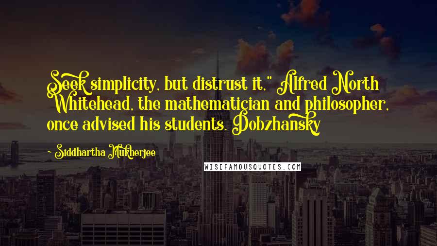 Siddhartha Mukherjee Quotes: Seek simplicity, but distrust it," Alfred North Whitehead, the mathematician and philosopher, once advised his students. Dobzhansky