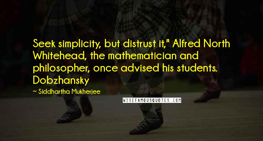 Siddhartha Mukherjee Quotes: Seek simplicity, but distrust it," Alfred North Whitehead, the mathematician and philosopher, once advised his students. Dobzhansky