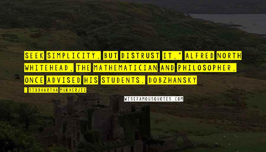 Siddhartha Mukherjee Quotes: Seek simplicity, but distrust it," Alfred North Whitehead, the mathematician and philosopher, once advised his students. Dobzhansky