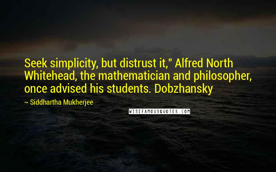 Siddhartha Mukherjee Quotes: Seek simplicity, but distrust it," Alfred North Whitehead, the mathematician and philosopher, once advised his students. Dobzhansky