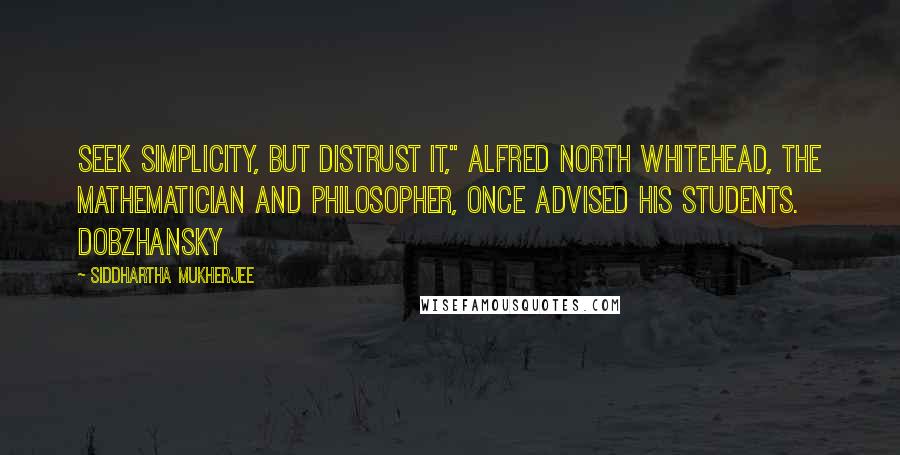 Siddhartha Mukherjee Quotes: Seek simplicity, but distrust it," Alfred North Whitehead, the mathematician and philosopher, once advised his students. Dobzhansky