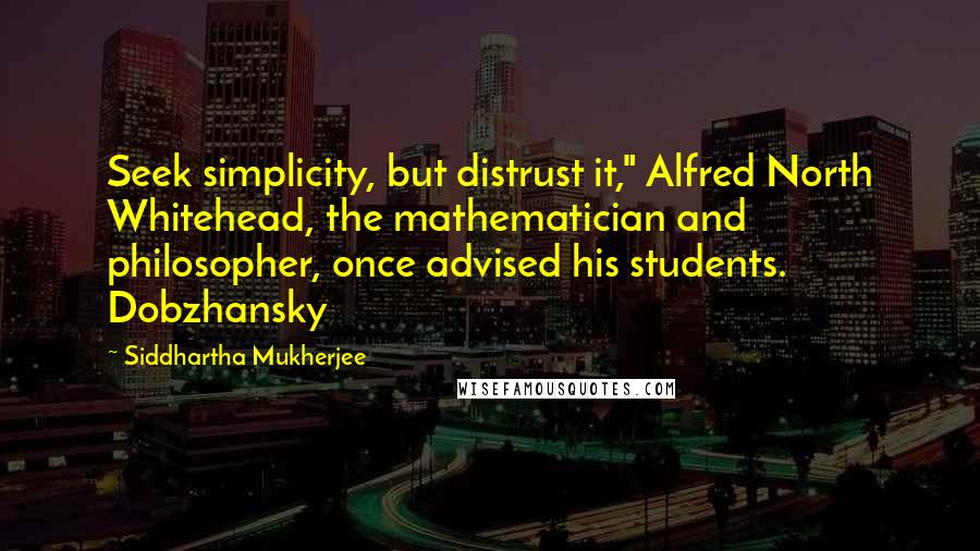 Siddhartha Mukherjee Quotes: Seek simplicity, but distrust it," Alfred North Whitehead, the mathematician and philosopher, once advised his students. Dobzhansky