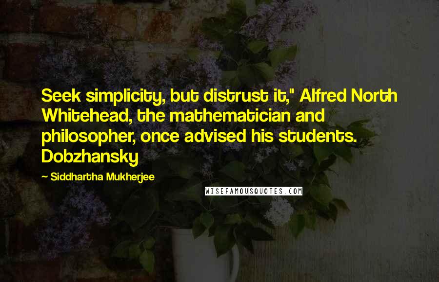 Siddhartha Mukherjee Quotes: Seek simplicity, but distrust it," Alfred North Whitehead, the mathematician and philosopher, once advised his students. Dobzhansky