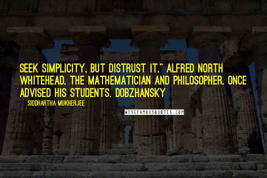 Siddhartha Mukherjee Quotes: Seek simplicity, but distrust it," Alfred North Whitehead, the mathematician and philosopher, once advised his students. Dobzhansky