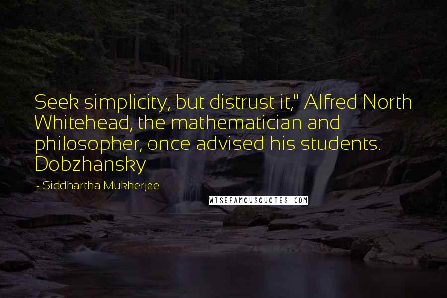 Siddhartha Mukherjee Quotes: Seek simplicity, but distrust it," Alfred North Whitehead, the mathematician and philosopher, once advised his students. Dobzhansky