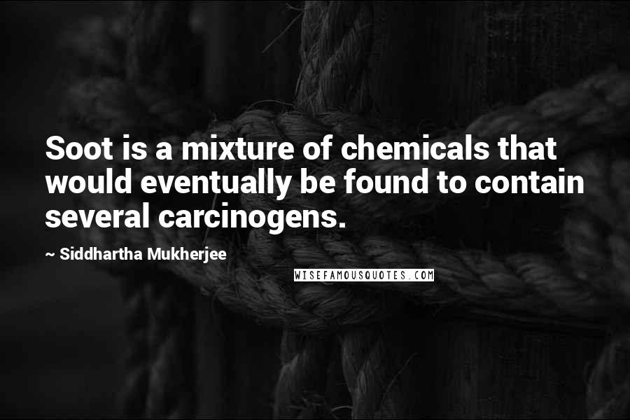 Siddhartha Mukherjee Quotes: Soot is a mixture of chemicals that would eventually be found to contain several carcinogens.