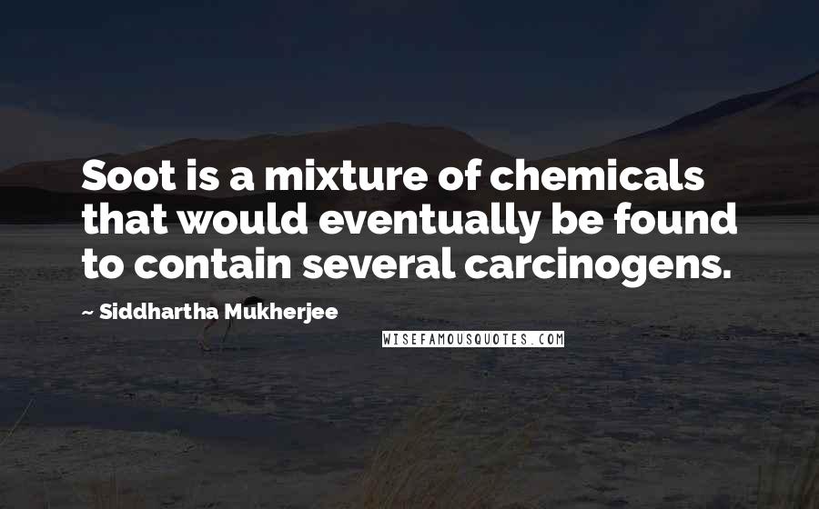 Siddhartha Mukherjee Quotes: Soot is a mixture of chemicals that would eventually be found to contain several carcinogens.