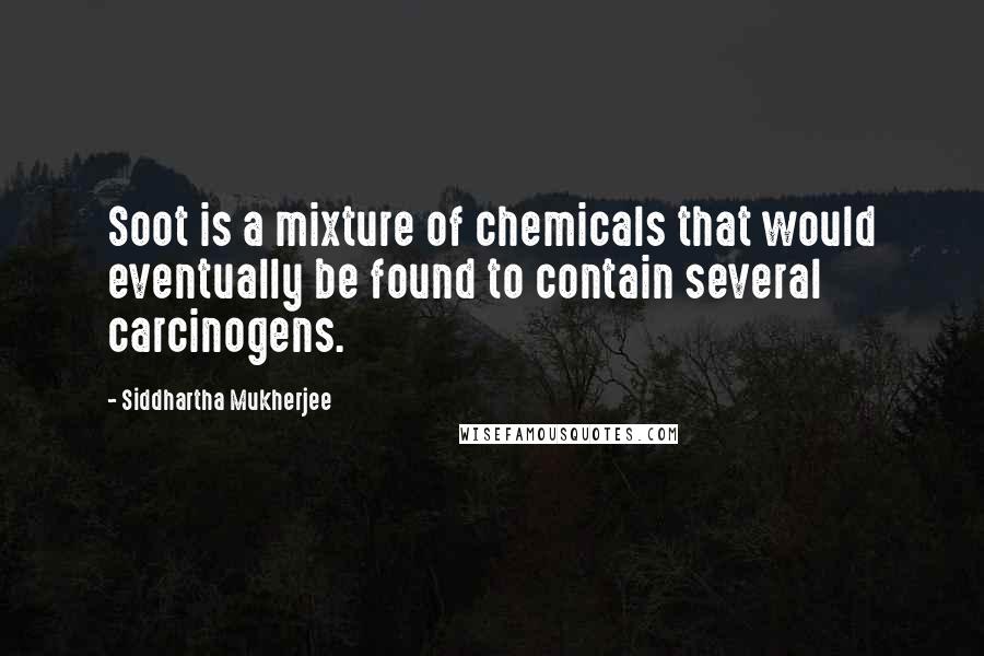 Siddhartha Mukherjee Quotes: Soot is a mixture of chemicals that would eventually be found to contain several carcinogens.