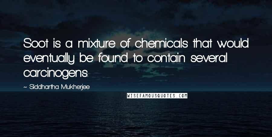 Siddhartha Mukherjee Quotes: Soot is a mixture of chemicals that would eventually be found to contain several carcinogens.