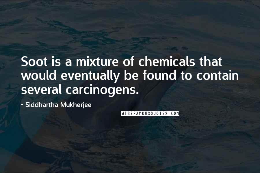 Siddhartha Mukherjee Quotes: Soot is a mixture of chemicals that would eventually be found to contain several carcinogens.