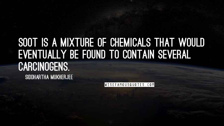 Siddhartha Mukherjee Quotes: Soot is a mixture of chemicals that would eventually be found to contain several carcinogens.