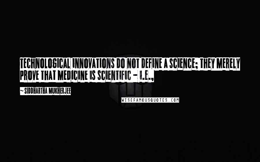 Siddhartha Mukherjee Quotes: Technological innovations do not define a science; they merely prove that medicine is scientific - i.e.,