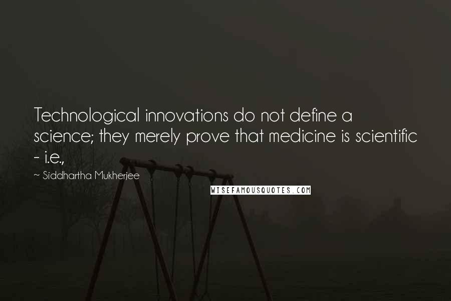 Siddhartha Mukherjee Quotes: Technological innovations do not define a science; they merely prove that medicine is scientific - i.e.,