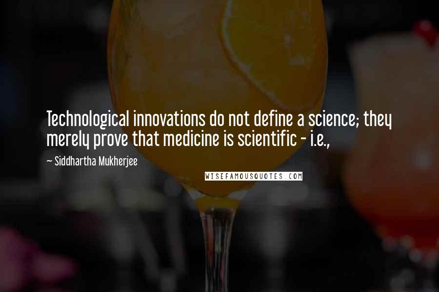 Siddhartha Mukherjee Quotes: Technological innovations do not define a science; they merely prove that medicine is scientific - i.e.,